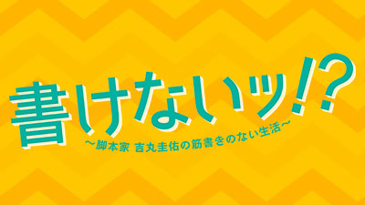 書けないッ！？～脚本家 吉丸圭佑の筋書きのない生活～
